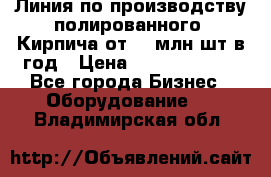 Линия по производству полированного  Кирпича от 70 млн.шт.в год › Цена ­ 182 500 000 - Все города Бизнес » Оборудование   . Владимирская обл.